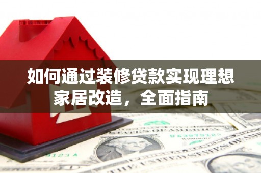 广东如何通过装修贷款实现理想家居改造，全面指南