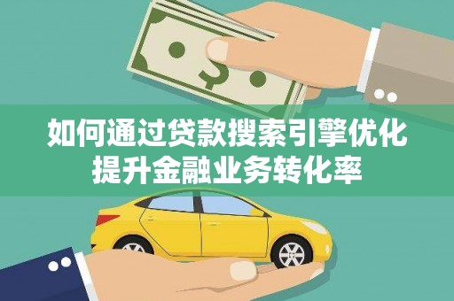 广东如何通过贷款搜索引擎优化提升金融业务转化率