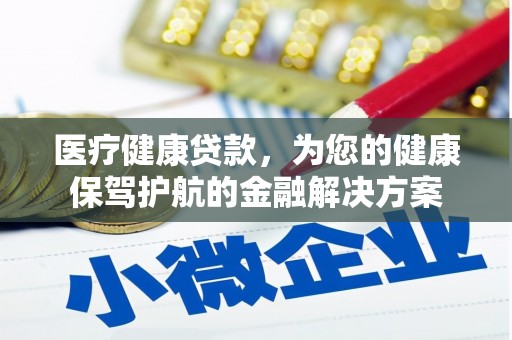 广东医疗健康贷款，为您的健康保驾护航的金融解决方案