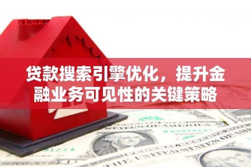 广东贷款搜索引擎优化，提升金融业务可见性的关键策略