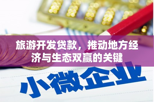 广东旅游开发贷款，推动地方经济与生态双赢的关键