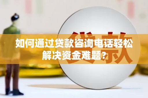 广东如何通过贷款咨询电话轻松解决资金难题？