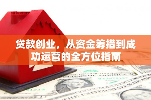 广东贷款创业，从资金筹措到成功运营的全方位指南