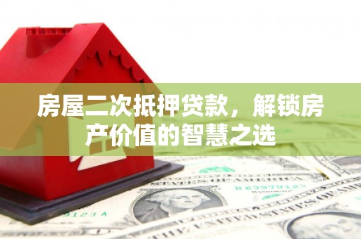广东房屋二次抵押贷款，解锁房产价值的智慧之选