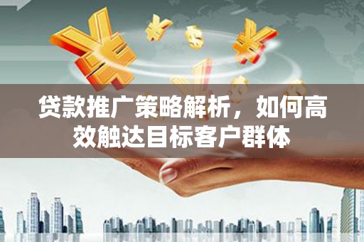 广东贷款推广策略解析，如何高效触达目标客户群体