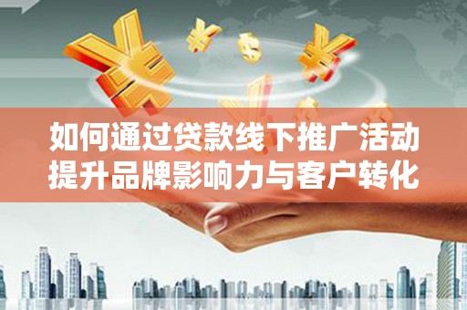广东如何通过贷款线下推广活动提升品牌影响力与客户转化率