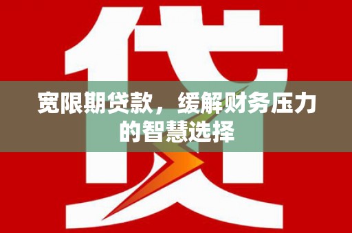 广东宽限期贷款，缓解财务压力的智慧选择