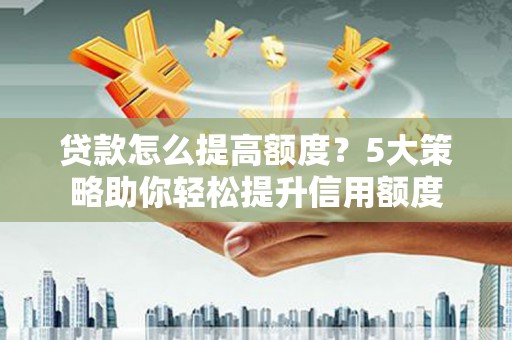 广东贷款怎么提高额度？5大策略助你轻松提升信用额度