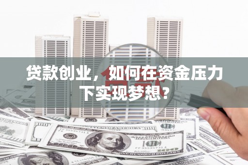 广东贷款创业，如何在资金压力下实现梦想？