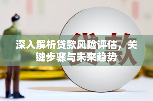广东深入解析贷款风险评估，关键步骤与未来趋势