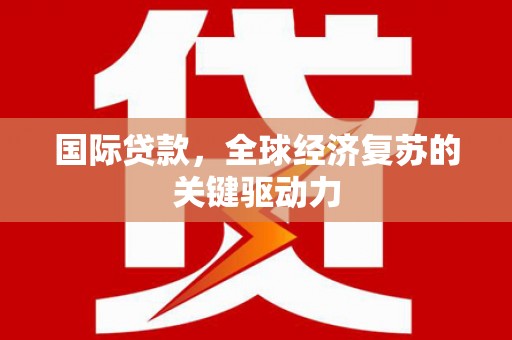 广东国际贷款，全球经济复苏的关键驱动力