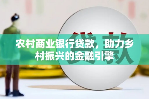 广东农村商业银行贷款，助力乡村振兴的金融引擎