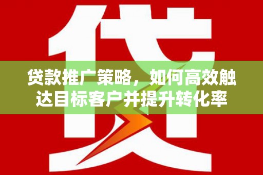 广东贷款推广策略，如何高效触达目标客户并提升转化率