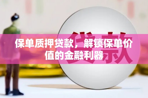 广东保单质押贷款，解锁保单价值的金融利器