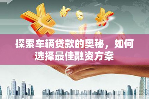 广东探索车辆贷款的奥秘，如何选择最佳融资方案