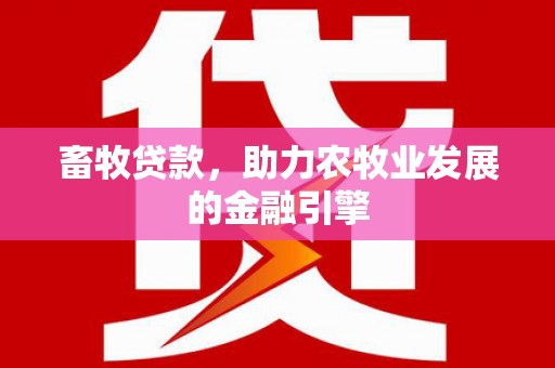 广东畜牧贷款，助力农牧业发展的金融引擎