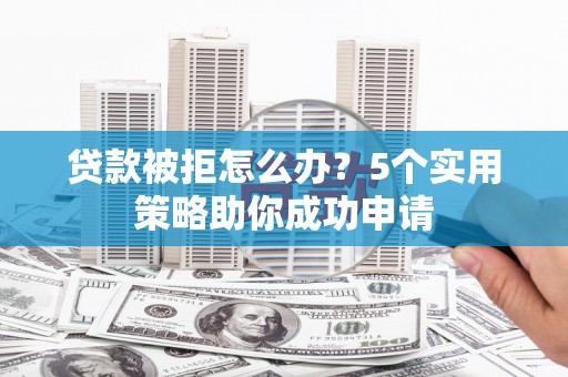 广东贷款被拒怎么办？5个实用策略助你成功申请