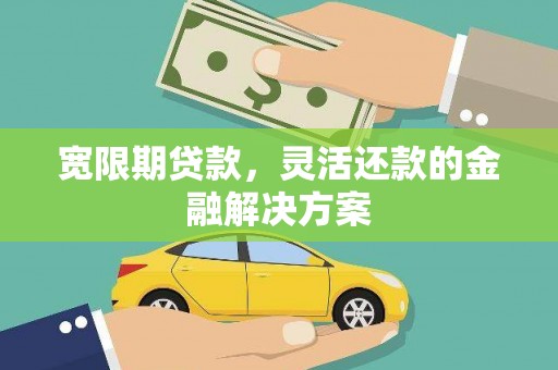 广东宽限期贷款，灵活还款的金融解决方案