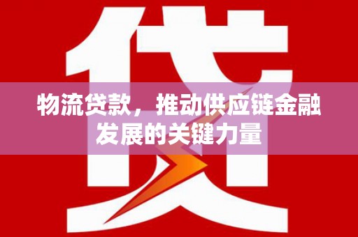 广东物流贷款，推动供应链金融发展的关键力量