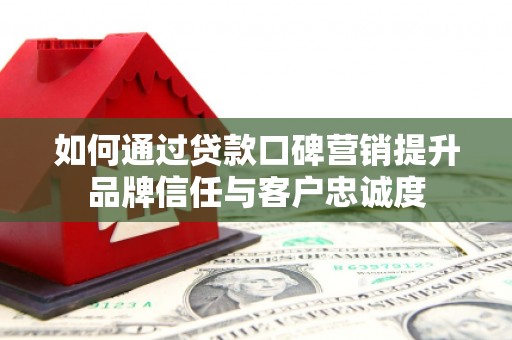 广东如何通过贷款口碑营销提升品牌信任与客户忠诚度