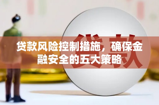 广东贷款风险控制措施，确保金融安全的五大策略