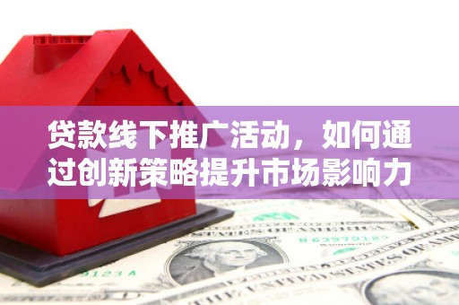广东贷款线下推广活动，如何通过创新策略提升市场影响力