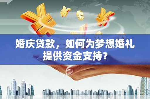 广东婚庆贷款，如何为梦想婚礼提供资金支持？