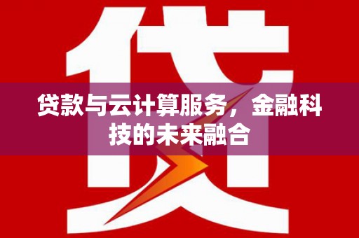 广东贷款与云计算服务，金融科技的未来融合