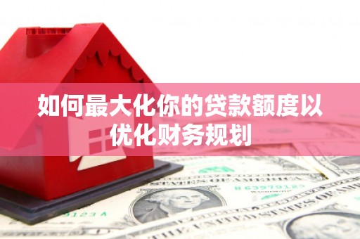 广东如何最大化你的贷款额度以优化财务规划