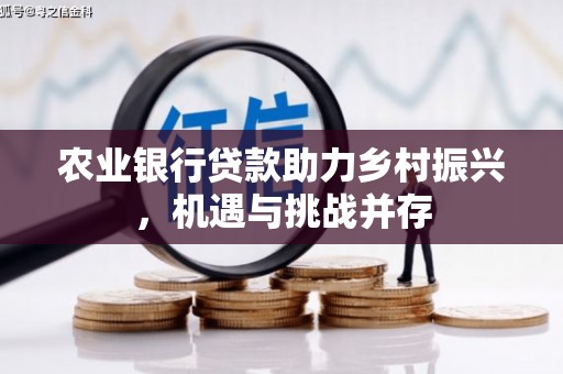 广东农业银行贷款助力乡村振兴，机遇与挑战并存