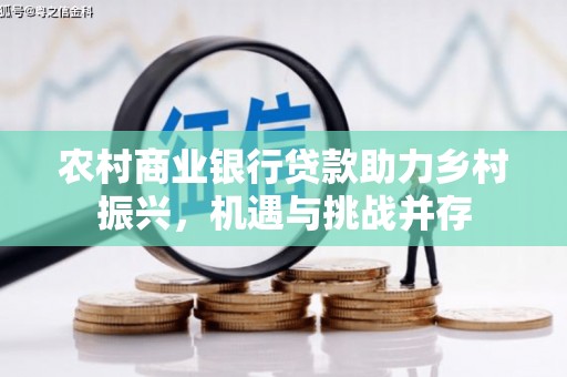 广东农村商业银行贷款助力乡村振兴，机遇与挑战并存