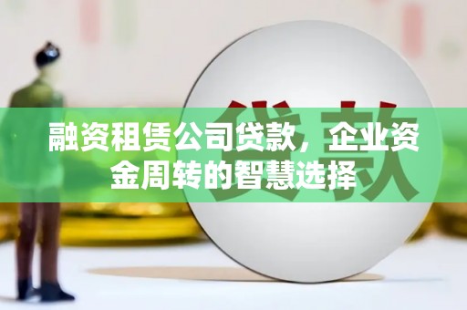 广东融资租赁公司贷款，企业资金周转的智慧选择