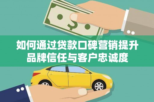 广东如何通过贷款口碑营销提升品牌信任与客户忠诚度