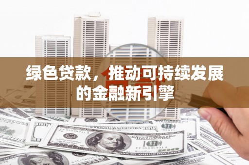 广东绿色贷款，推动可持续发展的金融新引擎