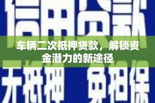 广东车辆二次抵押贷款，解锁资金潜力的新途径