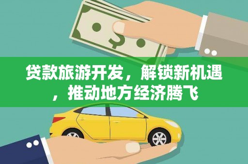 广东贷款旅游开发，解锁新机遇，推动地方经济腾飞