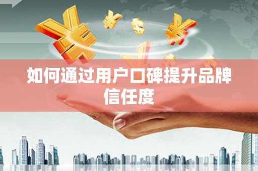 广东如何通过用户口碑提升品牌信任度