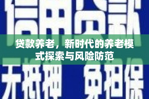 广东贷款养老，新时代的养老模式探索与风险防范