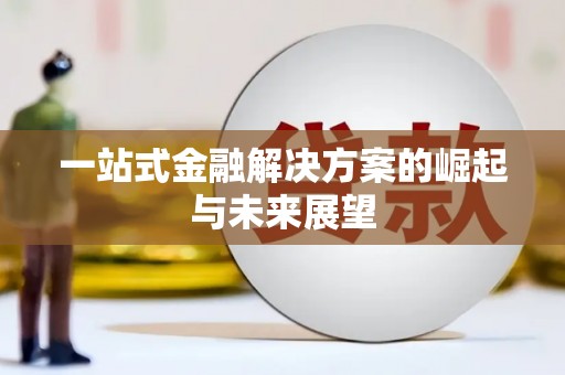 广东一站式金融解决方案的崛起与未来展望