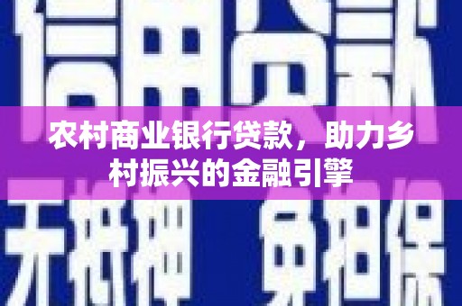 广东农村商业银行贷款，助力乡村振兴的金融引擎