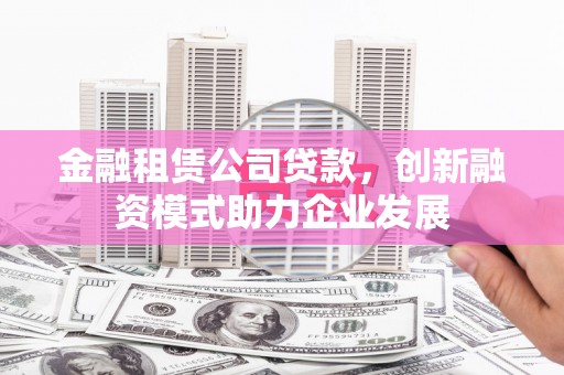 广东金融租赁公司贷款，创新融资模式助力企业发展