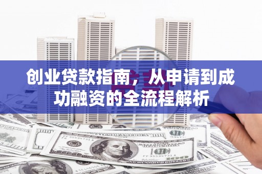 广东创业贷款指南，从申请到成功融资的全流程解析