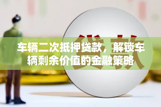 广东车辆二次抵押贷款，解锁车辆剩余价值的金融策略