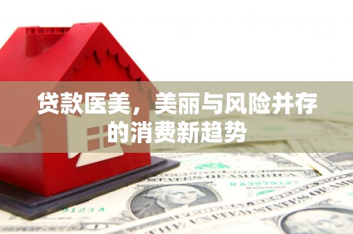 广东贷款医美，美丽与风险并存的消费新趋势