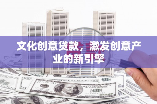 广东文化创意贷款，激发创意产业的新引擎